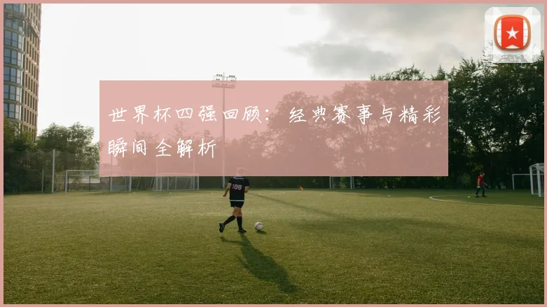 世界杯四强回顾：经典赛事与精彩瞬间全解析
