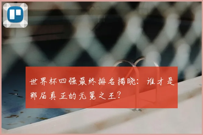 世界杯四强最终排名揭晓:谁才是那届真正的无冕之王?