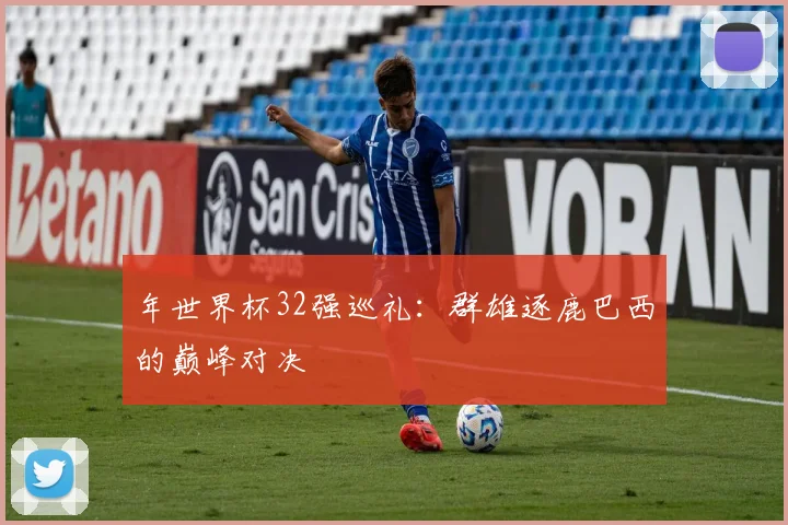 年世界杯32强巡礼：群雄逐鹿巴西的巅峰对决