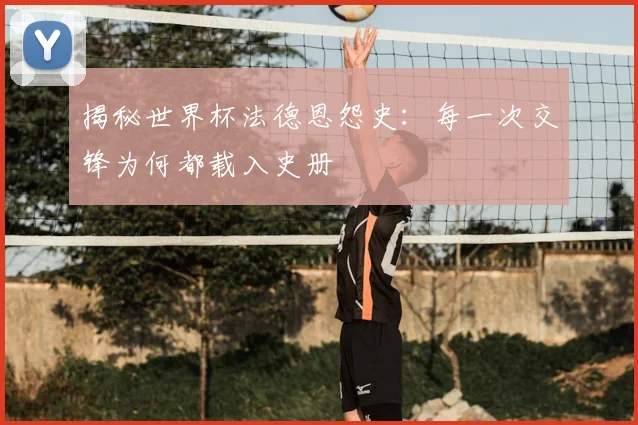 揭秘世界杯法德恩怨史:每一次交锋为何都载入史册