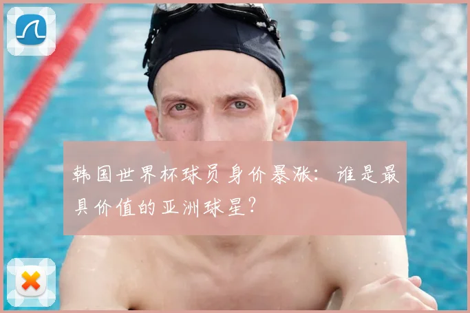 韩国世界杯球员身价暴涨：谁是最具价值的亚洲球星？