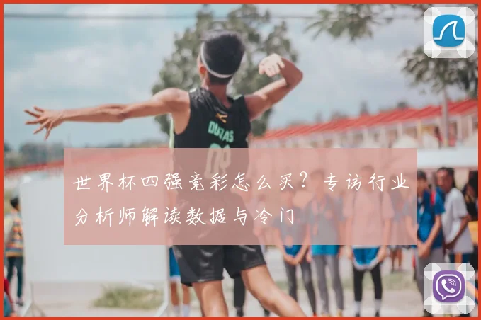世界杯四强竞彩怎么买?专访行业分析师解读数据与冷门