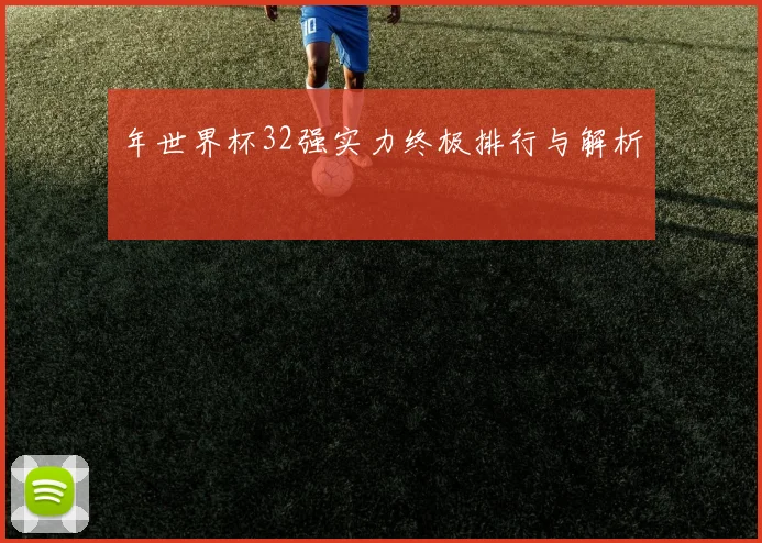 年世界杯32强实力终极排行与解析