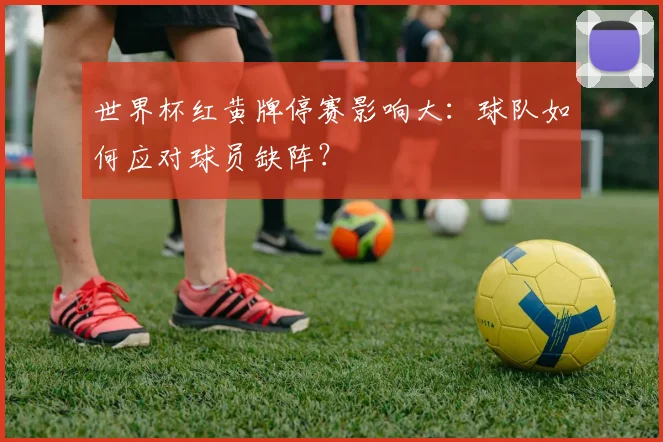 世界杯红黄牌停赛影响大:球队如何应对球员缺阵?