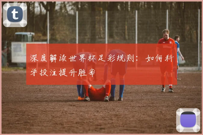 深度解读世界杯足彩规则：如何科学投注提升胜率