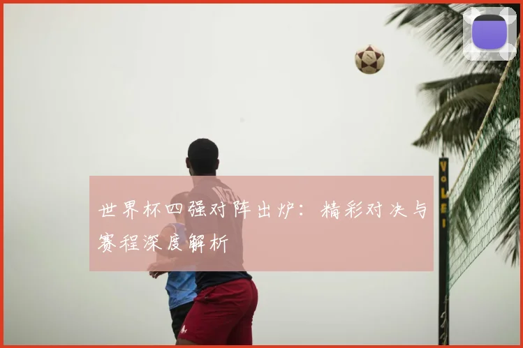 世界杯四强对阵出炉：精彩对决与赛程深度解析