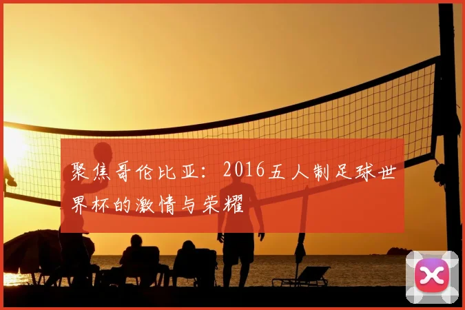 聚焦哥伦比亚：2016五人制足球世界杯的激情与荣耀