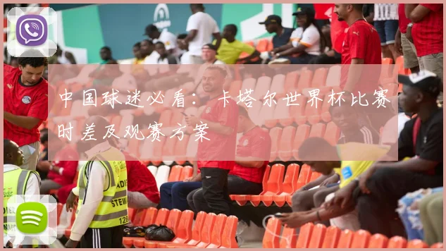 中国球迷必看:卡塔尔世界杯比赛时差及观赛方案