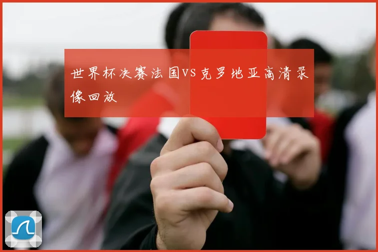 世界杯决赛法国vs克罗地亚高清录像回放