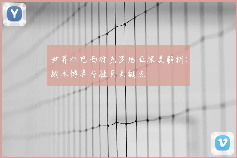 世界杯巴西对克罗地亚深度解析:战术博弈与胜负关键点
