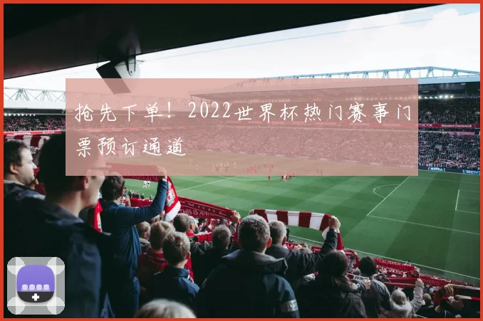 抢先下单!2022世界杯热门赛事门票预订通道