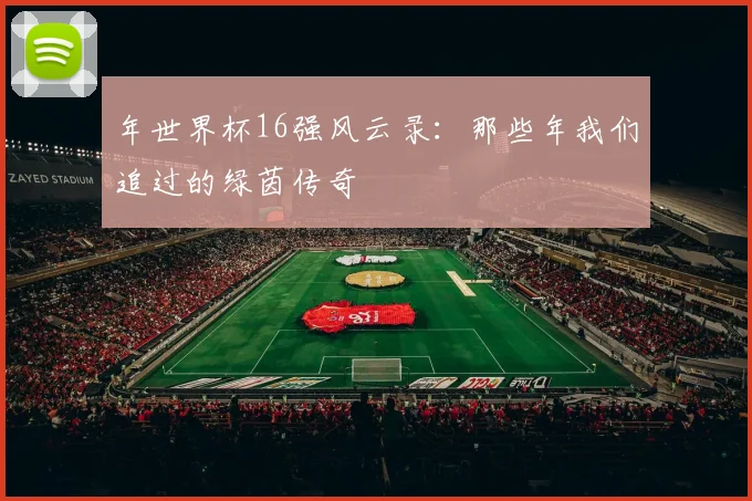 年世界杯16强风云录：那些年我们追过的绿茵传奇