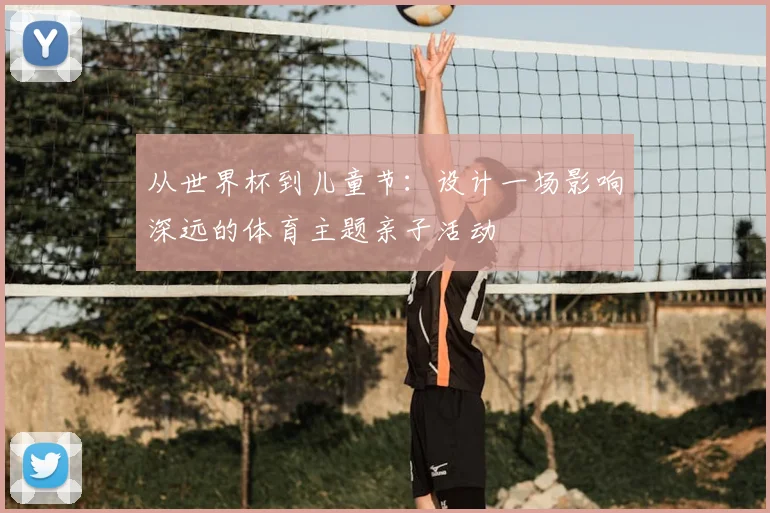 从世界杯到儿童节：设计一场影响深远的体育主题亲子活动