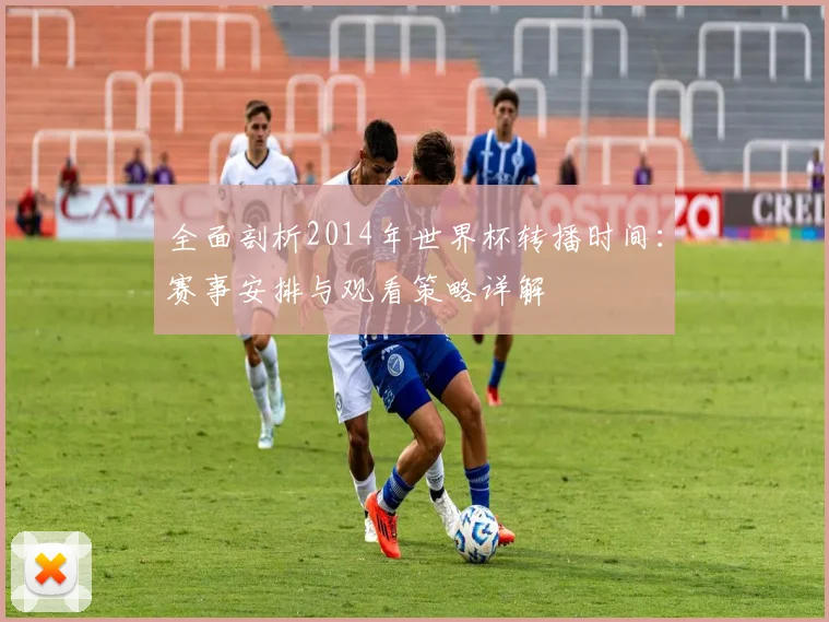 全面剖析2014年世界杯转播时间：赛事安排与观看策略详解