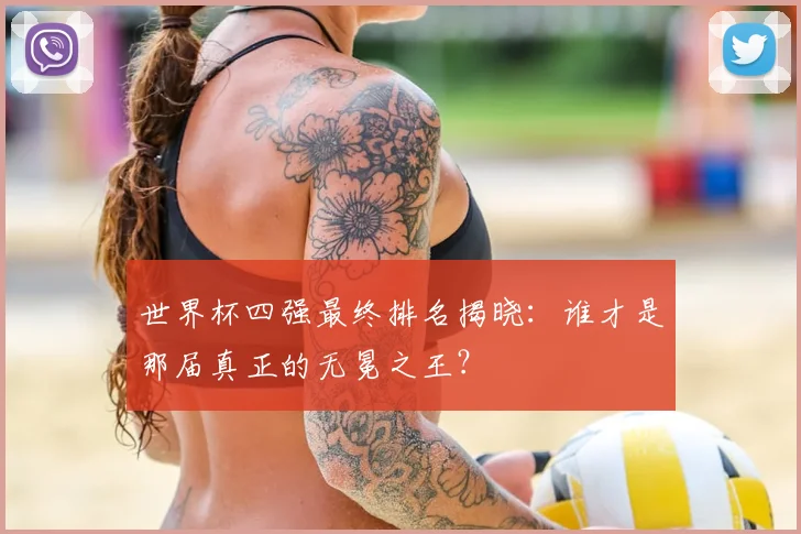 世界杯四强最终排名揭晓:谁才是那届真正的无冕之王?