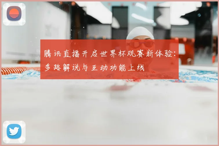 腾讯直播开启世界杯观赛新体验：多路解说与互动功能上线