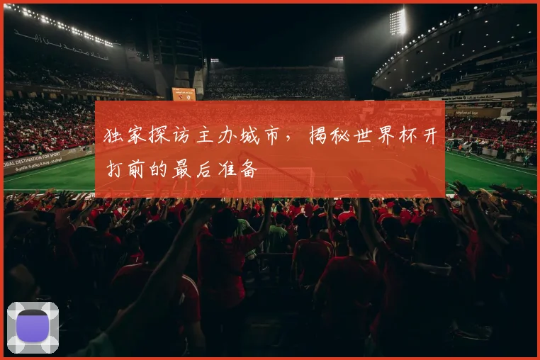 独家探访主办城市，揭秘世界杯开打前的最后准备