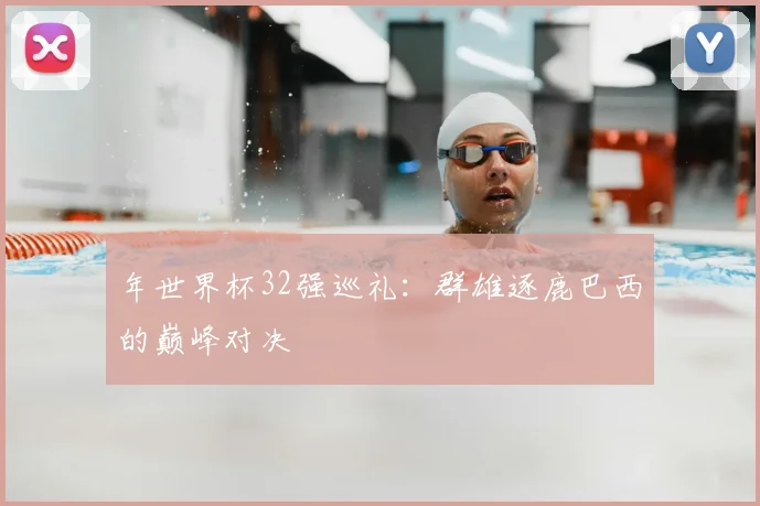 年世界杯32强巡礼：群雄逐鹿巴西的巅峰对决