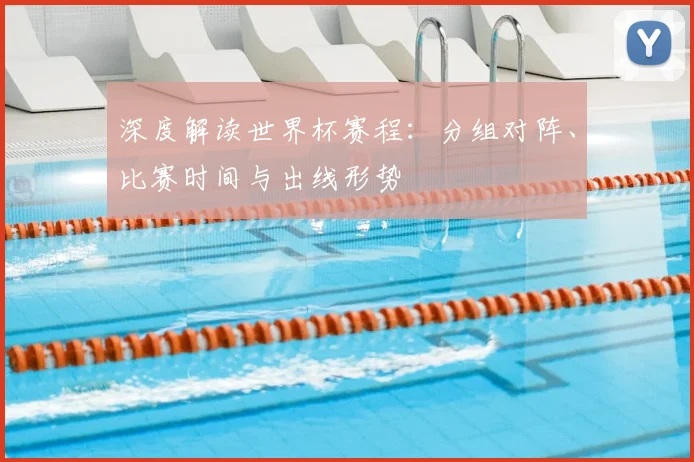 深度解读世界杯赛程：分组对阵、比赛时间与出线形势