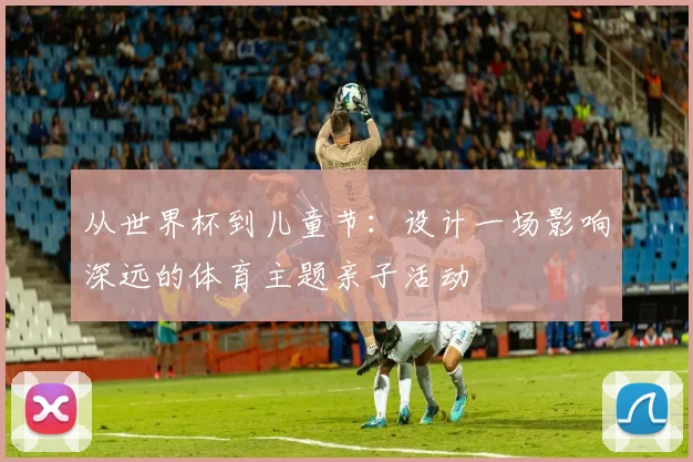 从世界杯到儿童节:设计一场影响深远的体育主题亲子活动