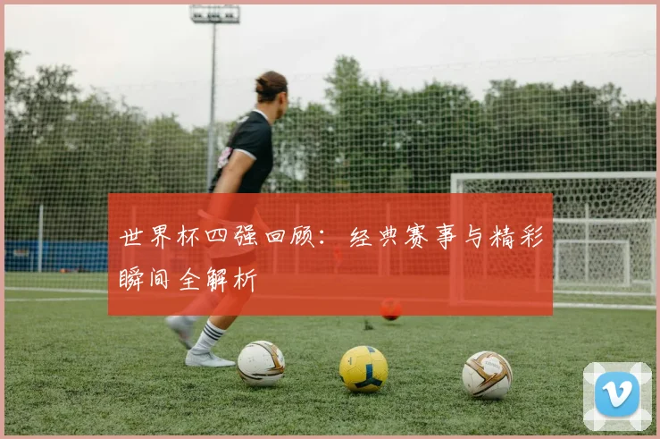 世界杯四强回顾：经典赛事与精彩瞬间全解析