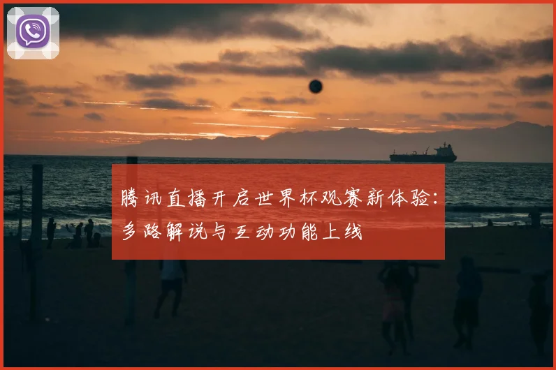 腾讯直播开启世界杯观赛新体验：多路解说与互动功能上线