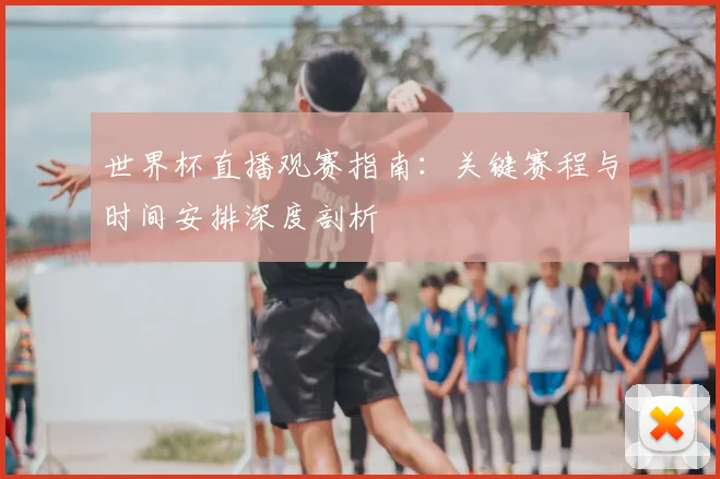 世界杯直播观赛指南：关键赛程与时间安排深度剖析