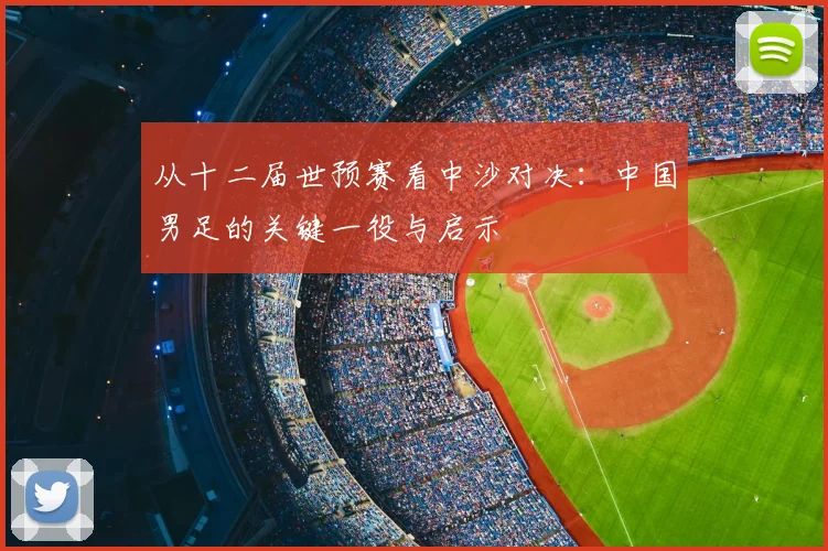 从十二届世预赛看中沙对决：中国男足的关键一役与启示