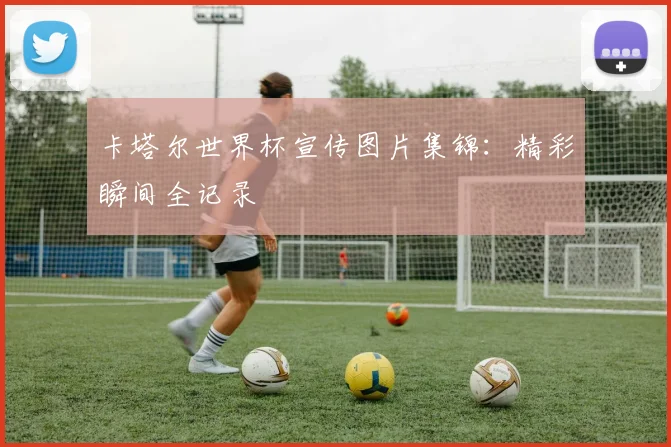 卡塔尔世界杯宣传图片集锦：精彩瞬间全记录