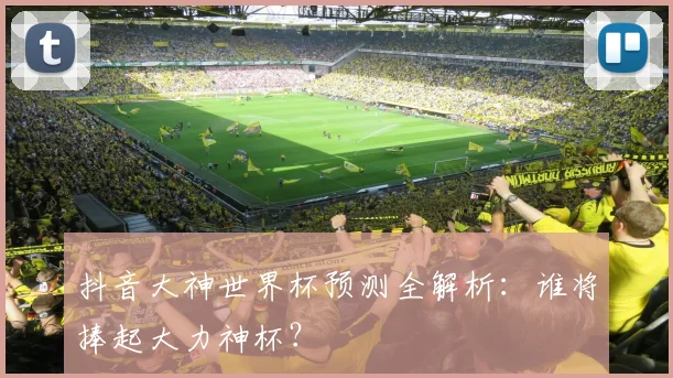 抖音大神世界杯预测全解析:谁将捧起大力神杯?