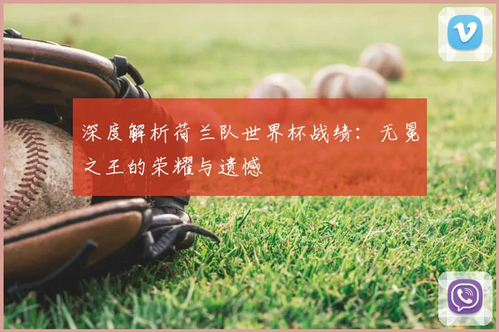 深度解析荷兰队世界杯战绩：无冕之王的荣耀与遗憾
