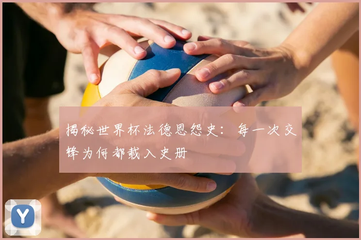 揭秘世界杯法德恩怨史：每一次交锋为何都载入史册
