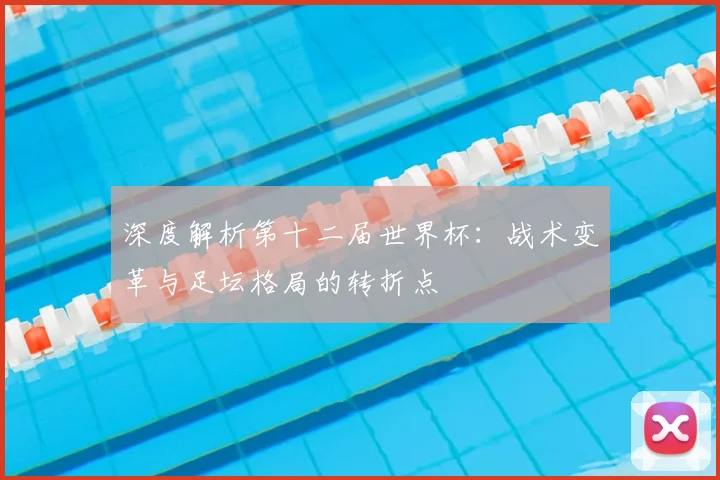 深度解析第十二届世界杯：战术变革与足坛格局的转折点