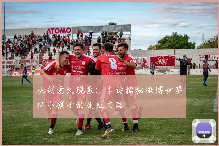 从创意到现象:专访揭秘微博世界杯小旗子的走红之路