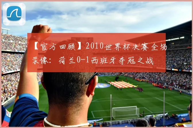 【官方回顾】2010世界杯决赛全场录像：荷兰0-1西班牙夺冠之战