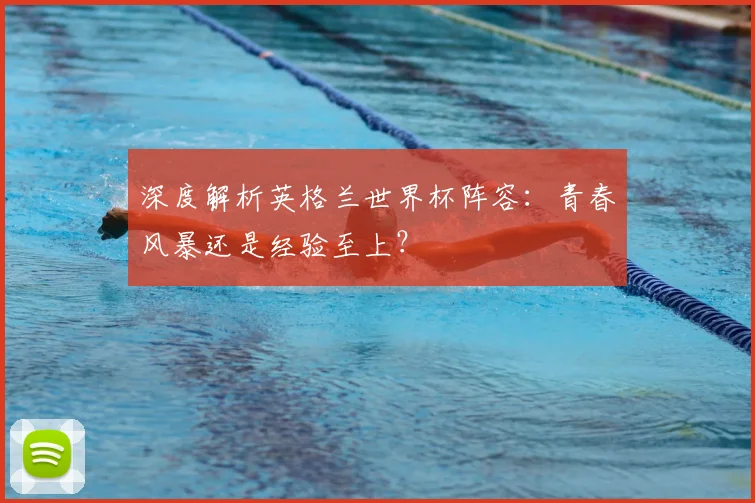 深度解析英格兰世界杯阵容：青春风暴还是经验至上？