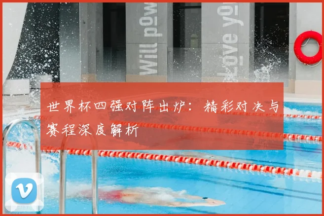 世界杯四强对阵出炉：精彩对决与赛程深度解析