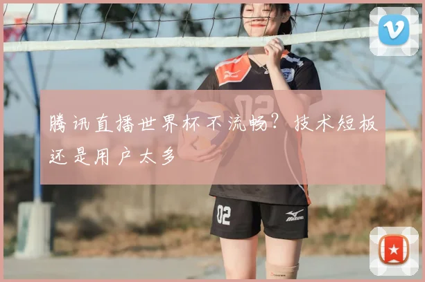 腾讯直播世界杯不流畅？技术短板还是用户太多