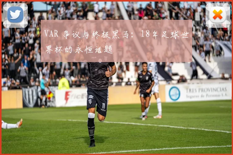 VAR 争议与终极黑马:18年足球世界杯的永恒话题