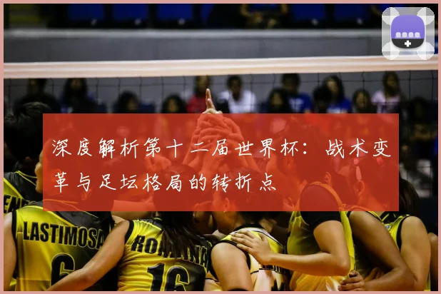 深度解析第十二届世界杯：战术变革与足坛格局的转折点