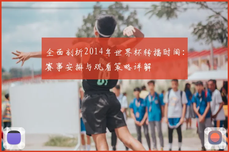 全面剖析2014年世界杯转播时间：赛事安排与观看策略详解