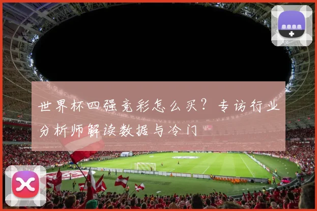 世界杯四强竞彩怎么买?专访行业分析师解读数据与冷门