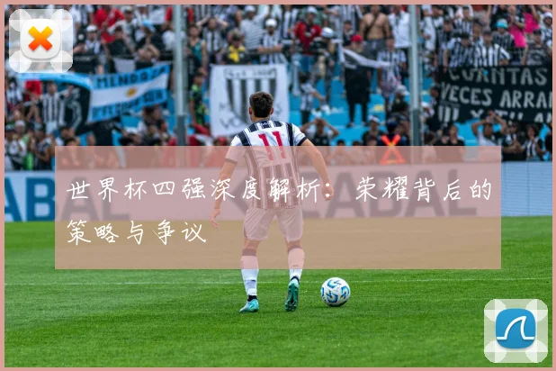 世界杯四强深度解析：荣耀背后的策略与争议