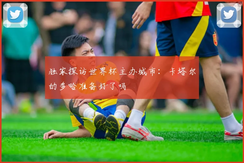 独家探访世界杯主办城市：卡塔尔的多哈准备好了吗