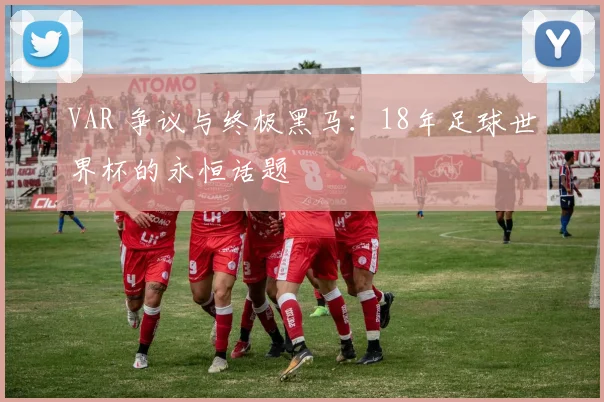 VAR 争议与终极黑马：18年足球世界杯的永恒话题