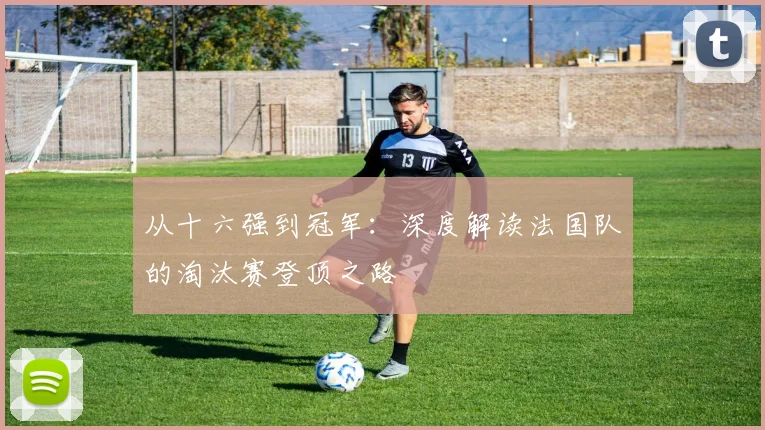 从十六强到冠军:深度解读法国队的淘汰赛登顶之路