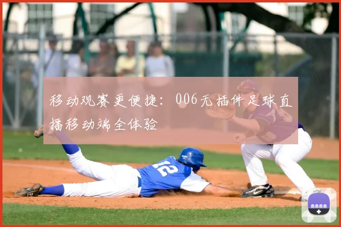 移动观赛更便捷：006无插件足球直播移动端全体验
