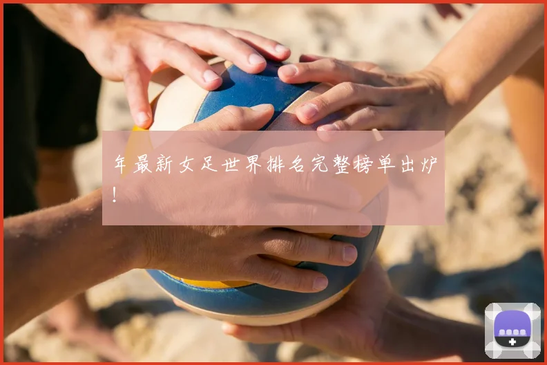 年最新女足世界排名完整榜单出炉！