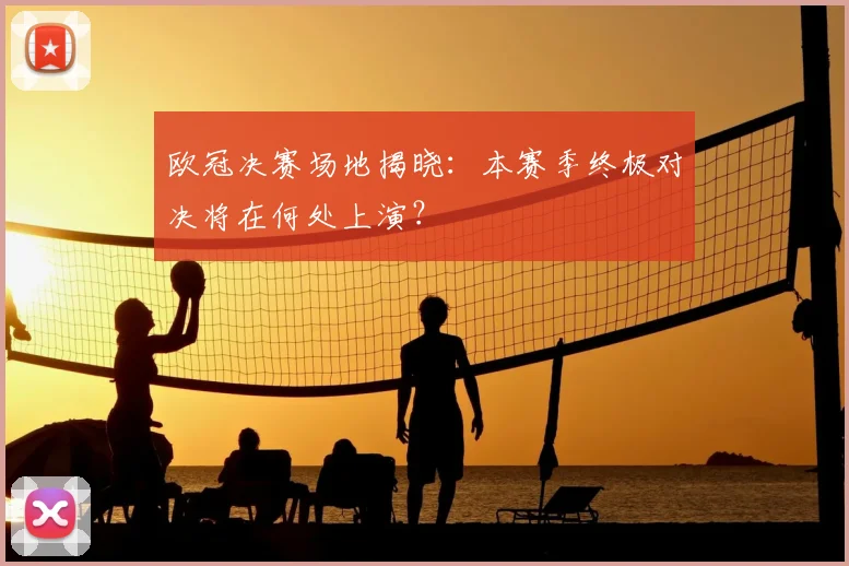 欧冠决赛场地揭晓：本赛季终极对决将在何处上演？