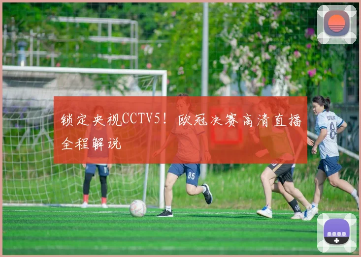锁定央视CCTV5!欧冠决赛高清直播全程解说